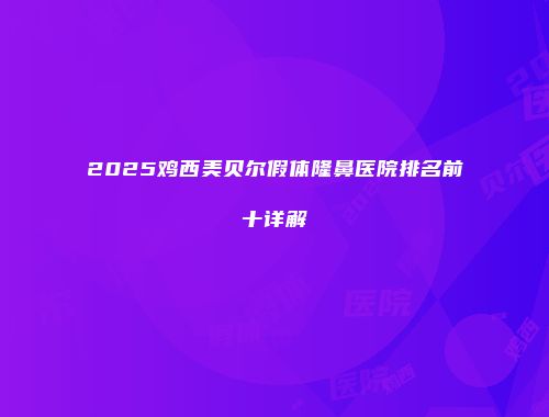 2025鸡西美贝尔假体隆鼻医院排名前十详解