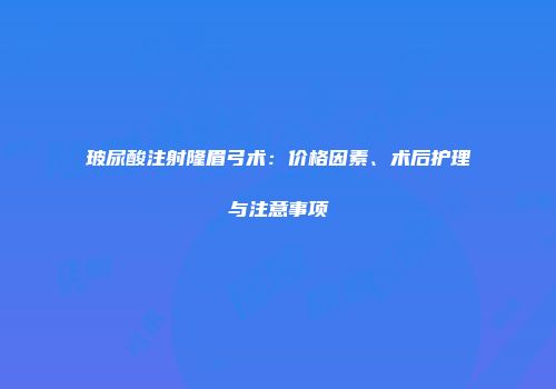 玻尿酸注射隆眉弓术：价格因素、术后护理与注意事项