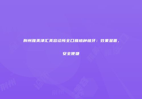 荆州雅美津汇美容诊所全口雅植种植牙:效果显著,安全便捷