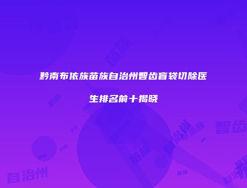 黔南布依族苗族自治州智齿盲袋切除医生排名前十揭晓