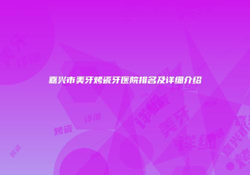 嘉兴市美牙烤瓷牙医院排名及详细介绍