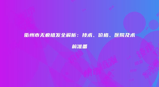 衢州市无痕植发全解析：技术、价格、医院及术前准备