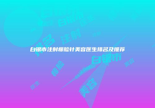 白银市注射瘦脸针美容医生排名及推荐