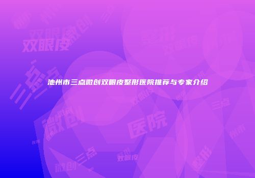 池州市三点微创双眼皮整形医院推荐与专家介绍