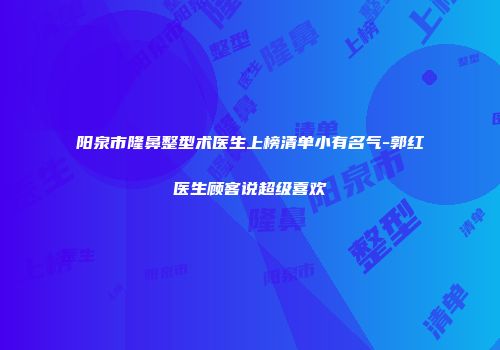 阳泉市隆鼻整型术医生上榜清单小有名气-郭红医生顾客说超级喜欢