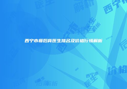 西宁市瘦后背医生排名及价格行情解析