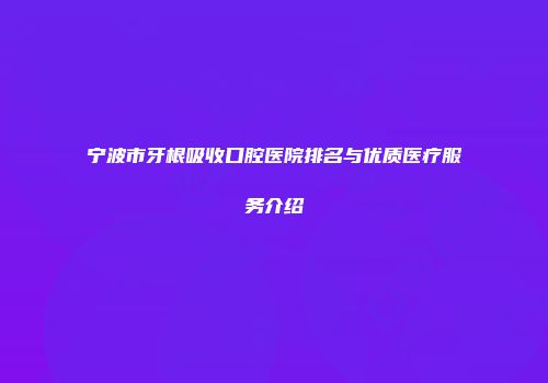 宁波市牙根吸收口腔医院排名与优质医疗服务介绍