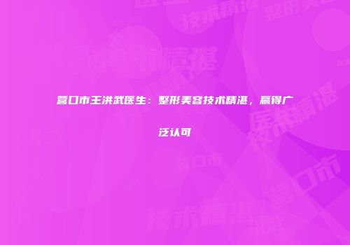 营口市王洪武医生：整形美容技术精湛，赢得广泛认可