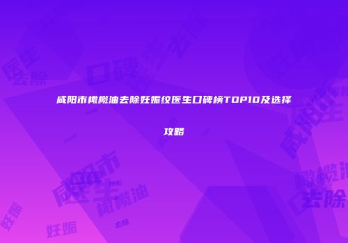 咸阳市橄榄油去除妊娠纹医生口碑榜TOP10及选择攻略
