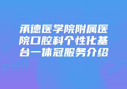 承德医学院附属医院口腔科个性化基台一体冠服务介绍