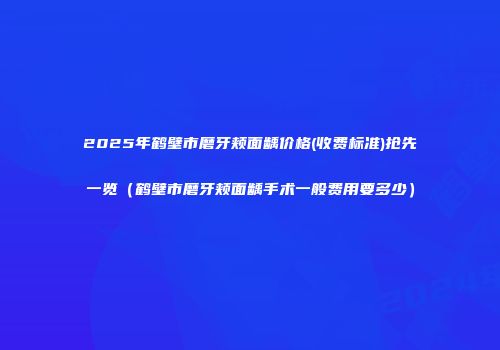 2025年鹤壁市磨牙颊面龋价格(收费标准)抢先一览（鹤壁市磨牙颊面龋手术一般费用要多少）