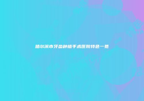 哈尔滨市牙齿种植手术医院特色一览