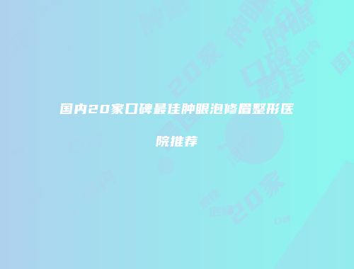 国内20家口碑最佳肿眼泡修眉整形医院推荐
