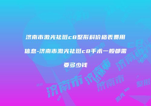 济南市激光祛斑c8整形科价格表费用信息-济南市激光祛斑c8手术一般都需要多少钱