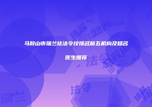 马鞍山市瑞兰祛法令纹排名前五机构及知名医生推荐