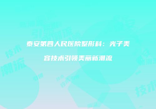 泰安第四人民医院整形科:光子美容技术引领美丽新潮流