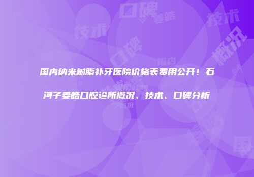 国内纳米树脂补牙医院价格表费用公开！石河子姜皓口腔诊所概况、技术、口碑分析