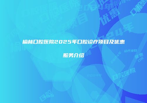 榆林口腔医院2025年口腔诊疗项目及优惠服务介绍