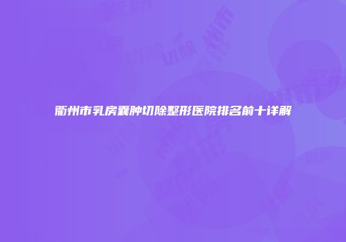 衢州市乳房囊肿切除整形医院排名前十详解