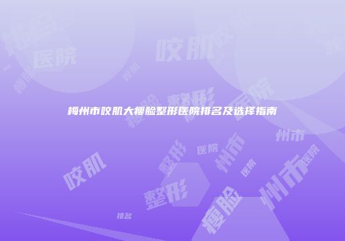梅州市咬肌大瘦脸整形医院排名及选择指南