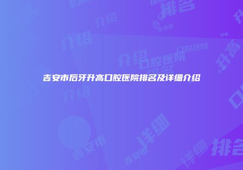 吉安市后牙升高口腔医院排名及详细介绍