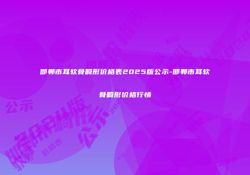 邯郸市耳软骨畸形价格表2025版公示-邯郸市耳软骨畸形价格行情