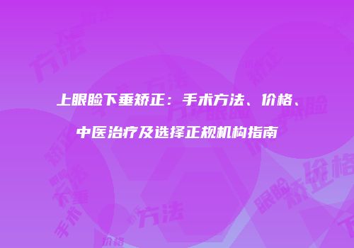 上眼睑下垂矫正：手术方法、价格、中医治疗及选择正规机构指南