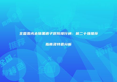 全国激光去除黑痦子医院排行榜:前二十强推荐指南及特色分析