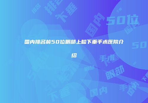 国内排名前50位眼部上睑下垂手术医院介绍