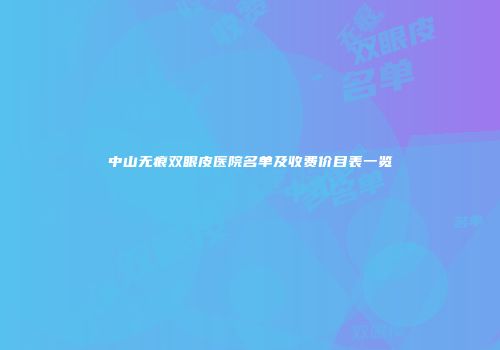 中山无痕双眼皮医院名单及收费价目表一览