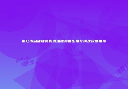 镇江市自体隆鼻和假体隆鼻医生排行榜及权威推荐