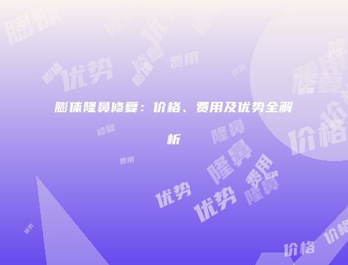 膨体隆鼻修复：价格、费用及优势全解析