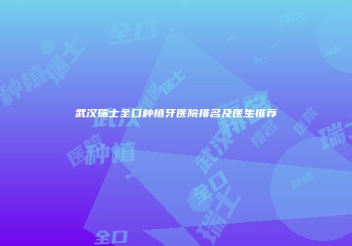 武汉瑞士全口种植牙医院排名及医生推荐