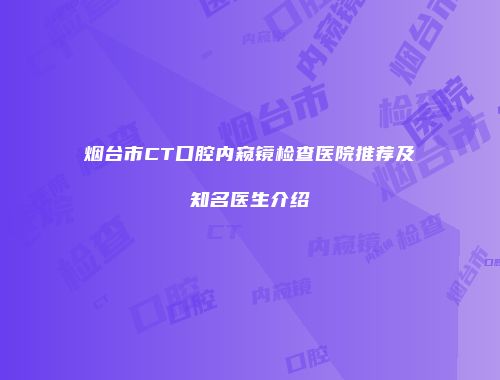 烟台市CT口腔内窥镜检查医院推荐及知名医生介绍