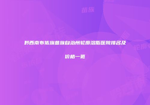 黔西南布依族苗族自治州轮廓溶脂医院排名及价格一览