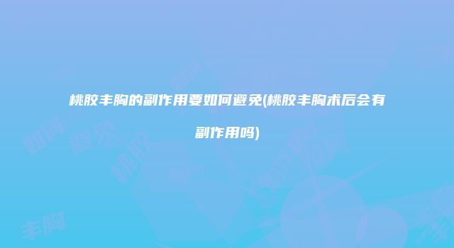 桃胶丰胸的副作用要如何避免(桃胶丰胸术后会有副作用吗)