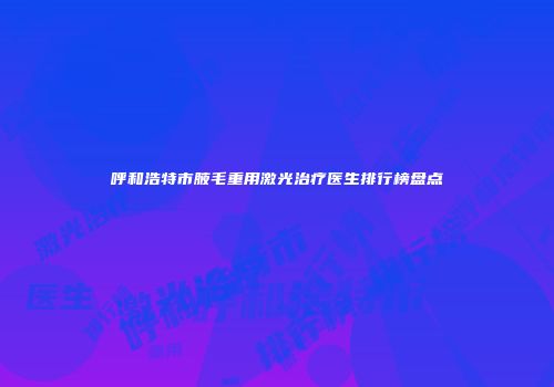呼和浩特市腋毛重用激光治疗医生排行榜盘点