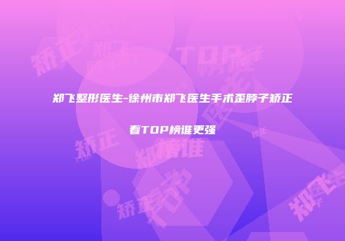 郑飞整形医生-徐州市郑飞医生手术歪脖子矫正看TOP榜谁更强