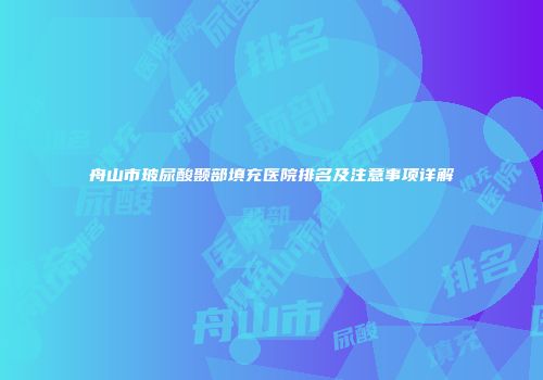 舟山市玻尿酸颞部填充医院排名及注意事项详解