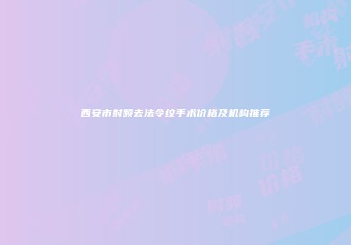 西安市射频去法令纹手术价格及机构推荐