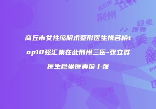 商丘市女性缩阴术整形医生排名榜top10强汇集在此荆州三医-张立群医生稳坐医美前十强
