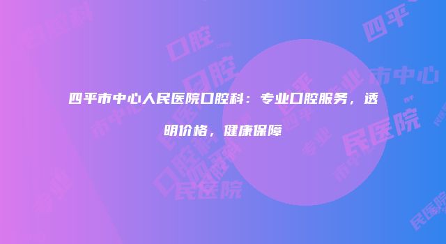四平市中心人民医院口腔科：专业口腔服务，透明价格，健康保障