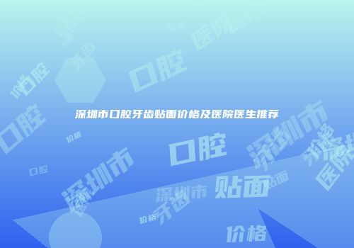 深圳市口腔牙齿贴面价格及医院医生推荐