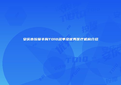 安庆市按摩丰胸TO10名单及优秀医疗机构介绍