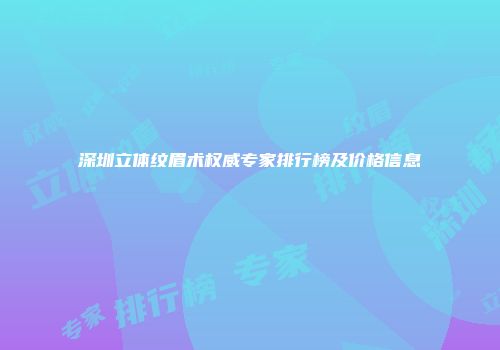 深圳立体纹眉术权威专家排行榜及价格信息