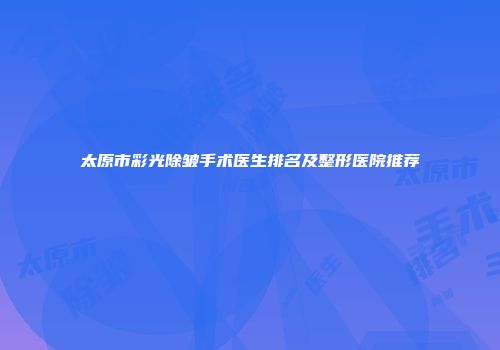 太原市彩光除皱手术医生排名及整形医院推荐