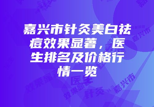 嘉兴市针灸美白祛痘效果显著，医生排名及价格行情一览