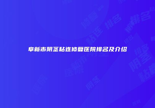 阜新市阴茎粘连修复医院排名及介绍