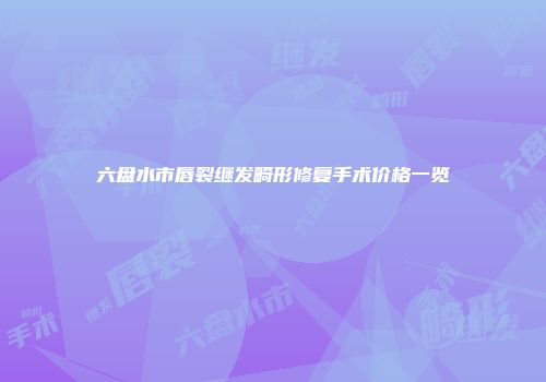 六盘水市唇裂继发畸形修复手术价格一览