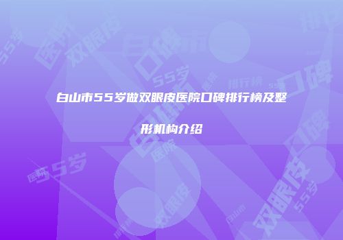 白山市55岁做双眼皮医院口碑排行榜及整形机构介绍